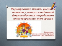 Презентация к выступлению на тему Формирование знаний умений и навыков у учащихся надомной формы обучения посредством интегрирования тем уроков