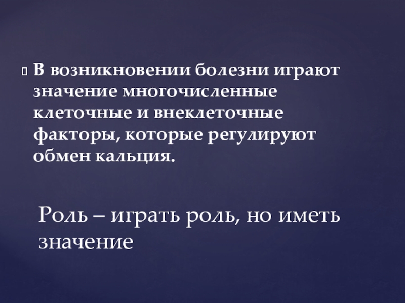 В возникновении болезни играют значение многочисленные клеточные и внеклеточные факторы, которые регулируют обмен кальция.Роль – играть роль,