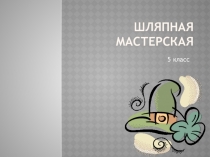 Презентация к внеклассному занятию по технологии 5 класс Шляпная мастерская