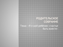 Презентация к собранию Я и мой ребенок: счастье быть вместе