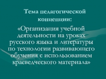 Презентация педагогической концепции на тему Организация учебной деятельности на уроках русского языка и литературы по технологии развивающего обучения с использованием краеведческого материала