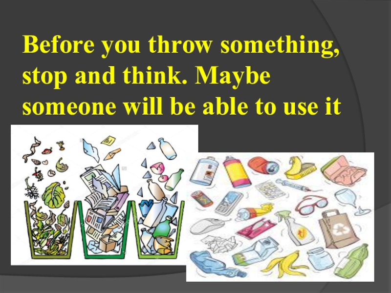 Before you throw something, stop and think. Maybe someone will be able to use it