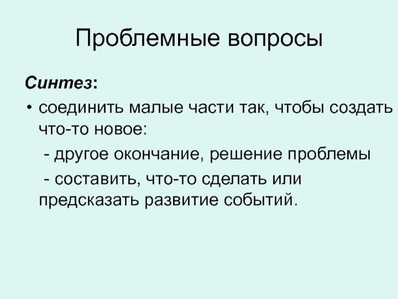 Проблемные вопросыСинтез: соединить малые части так, чтобы создать что-то новое: 	- другое окончание, решение проблемы	- составить, что-то