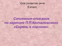 Презентация по русскому языку на тему Сочинение-описание по по картине П.П.Кончаловского Сирень в корзине (5 класс)