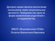 Презентация Духовно-нравственное воспитание школьников через национальные ценности. Праздники как одна из форм привлечения родителей к сотрудничеству.