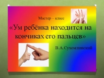 Презентация к мастер-классу Ум на кончиках пальцев.