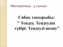Сабақ тақырыбы:  Теңдеу. Теңдеудің түбірі. Теңдеуді шешу