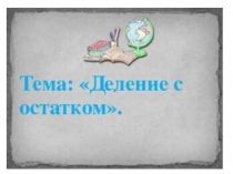 Презентация по математике на тему Деление с остатком (3 класс)