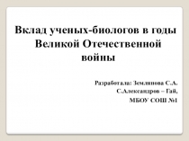 Презентация по биологии на тему вклад учёных - биологов в годы Великой Отечественной Войны