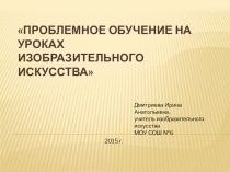 Презентация по изобразительному искусству на тему Проблемное обучение на уроках изобразительного искусства