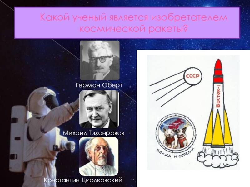 Какой ученый является изобретателем космической ракеты? Герман ОбертМихаил ТихонравовКонстантин Циолковский