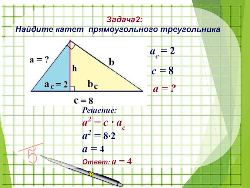 Задача2:Найдите катет прямоугольного треугольникаа = ? c = 8 ac = 2Решение:a2 = c ∙