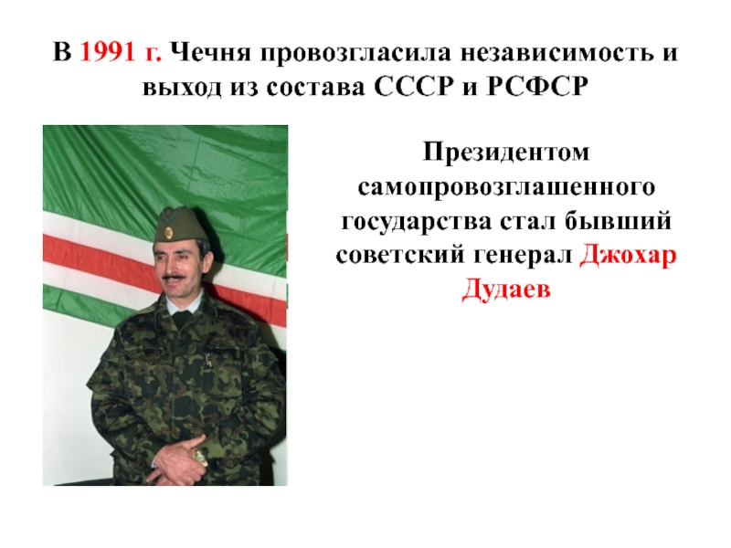 В 1991 г. Чечня провозгласила независимость и выход из состава СССР и РСФСРПрезидентом самопровозглашенного государства стал бывший