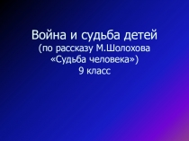 Презентация по литературе на темуВойна и судьба детей (по рассказу М.ШолоховаСудьба человека)