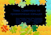 Презентация по технологии на тему Сувениры на проволочных кольцах(4 класс)