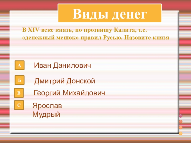 Виды денегВ XIV веке князь, по прозвищу Калита, т.е. «денежный мешок» правил Русью. Назовите князя