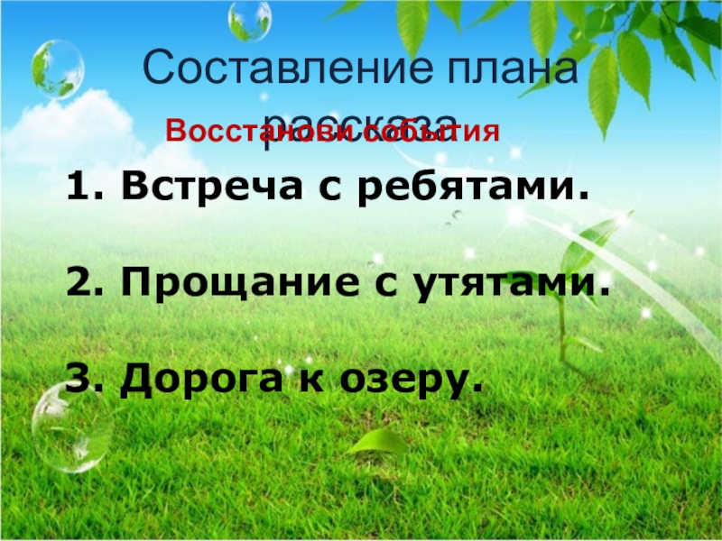 Составление плана рассказа1. Встреча с ребятами.2. Прощание с утятами.3. Дорога к озеру.Восстанови события