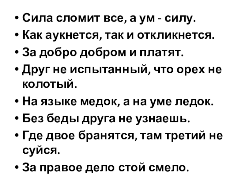 Сила сломит все, а ум - силу.Как аукнется, так и откликнется.За добро добром и платят.Друг не испытанный,