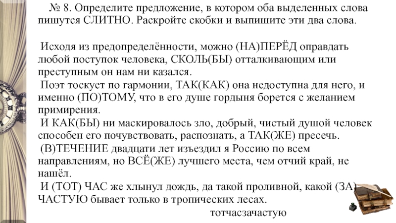 № 8. Определите предложение, в котором оба выделенных слова пишутся СЛИТНО. Раскройте скобки и выпишите