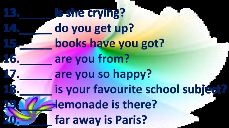 13._____ is she crying?14._____ do you get up?15._____ books have you got?16._____ are you from?17._____ are you