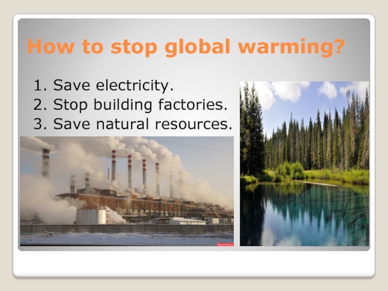 How to stop global warming? 1. Save electricity. 2. Stop building factories. 3. Save natural resources.