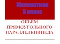 Презентация к уроку математики в 5 классе ОБЪЁМ ПРЯМОУГОЛЬНОГО ПАРАЛЛЕЛЕПИПЕДА