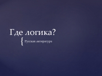 Презентация по теме Знатоки русской литературы. Где логика.10 кл.