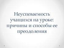 Презентация по теме Неуспеваемость учащихся на уроке: причины и способы ее преодоления
