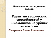 Презентация итоговой аттестационной работы Развитие творческих способностей у школьников на уроках технологии.