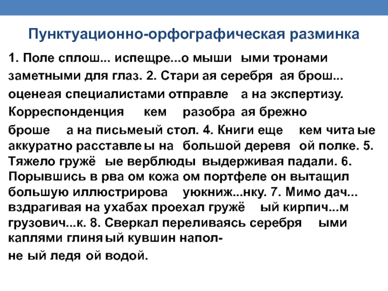 Пунктуационно-орфографическая разминка1. Поле сплош... испещре...о мыши	ыми тронамизаметными для глаз. 2. Стари	ая серебря	ая брош...оцене	ая специалистами отправле	а на экспертизу.Корреспонденция