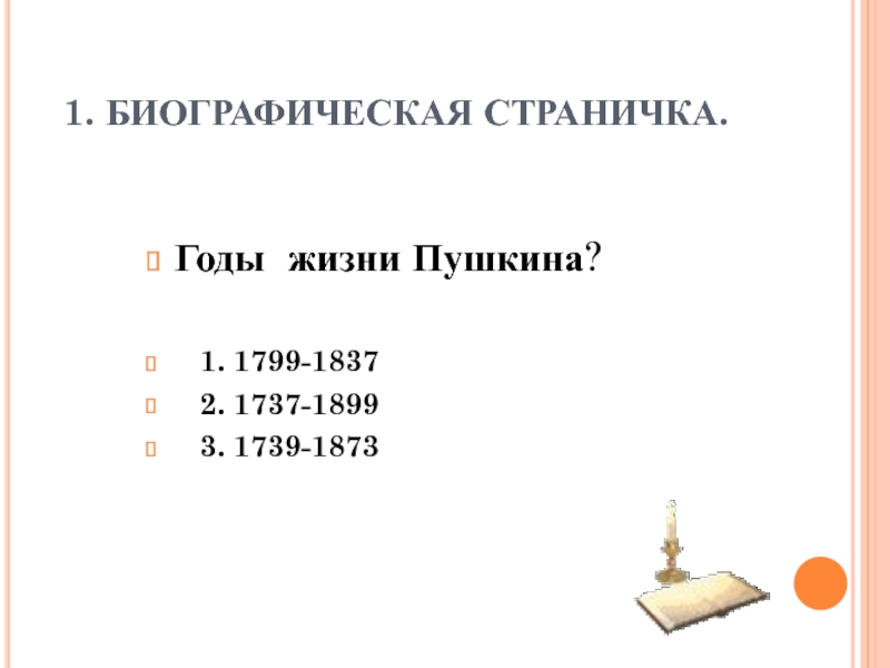 1. БИОГРАФИЧЕСКАЯ СТРАНИЧКА.Годы жизни Пушкина? 1. 1799-1837 2. 1737-1899 3. 1739-1873