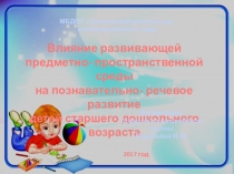 Презентация воспитателя ДОУ на тему Влияние развивающей предметно-пространственной среды на познавательно-речевое развитие детей старшего дошкольного возраста