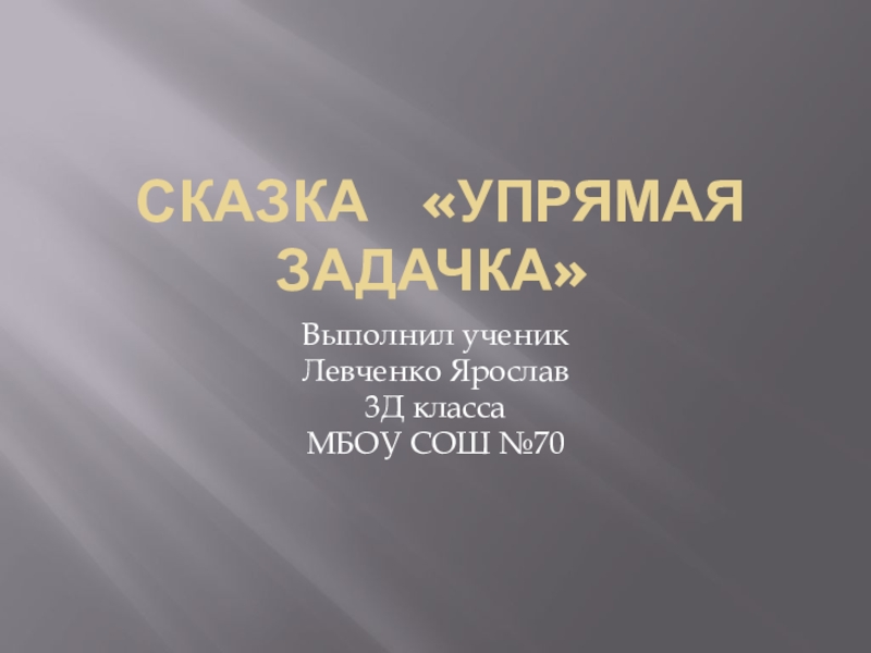 Сказка  «Упрямая  задачка»Выполнил ученикЛевченко Ярослав3Д классаМБОУ СОШ №70