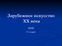 Презентация Зарубежное искусство XX-века. МХК-11класс