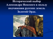 Презентация Исторический выбор Александра Невского в пользу подчинения Золотой Орде