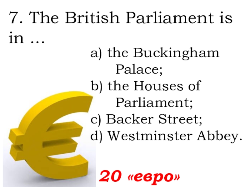 7. The British Parliament is in ...  20 «евро»а) the Buckingham Palace; b) the Houses of