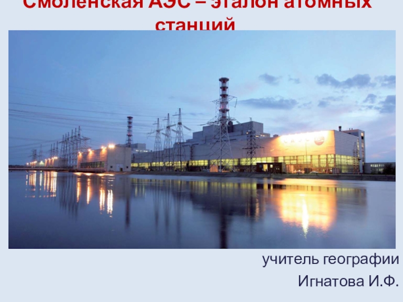 Презентация Презентация по географии на тему Смоленская АЭС - эталон атомных станций