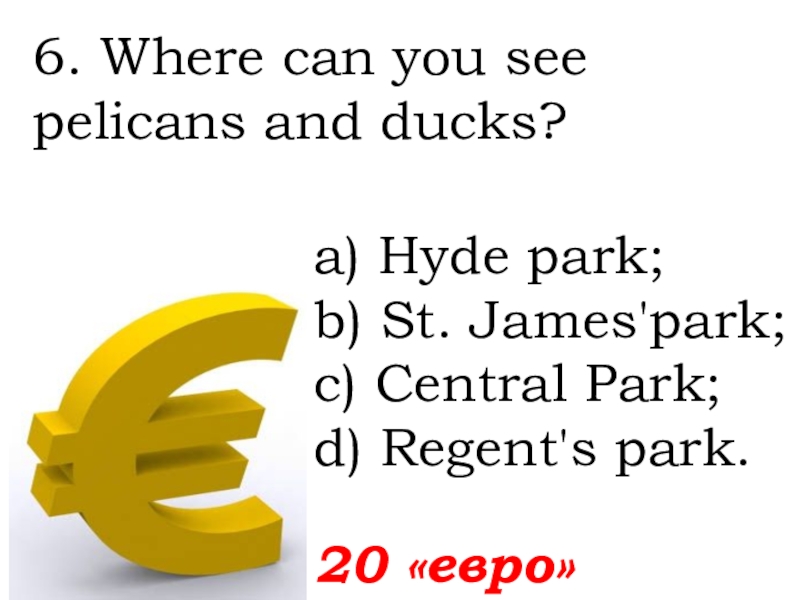 6. Where can you see pelicans and ducks? 20 «евро»а) Hyde park; b) St. James'park;c) Central Park;d)