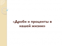 Исследовательская работа по математике Дроби и проценты в нашей жизни для 6 классаДроби и проценты в нашей жизни