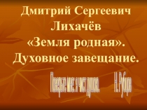 Презентация по литературе Д.С. Лихачев Земля родная (главы). Духовные заветы академика