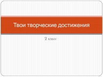 Презентация по изобразительному искусству на тему Твои творческие достижения (2 класс)