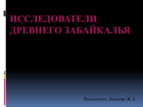 Презентация Исследователи древнего Забайкалья