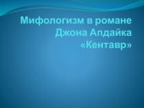 Презентация к ВКР Мифологизм в романе Джона Апдайка  Кентавр