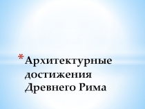 Презентация по МХК на тему Архитектурная достижения Древнего Рима (10 класс)