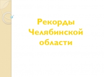 Презентация Рекорды Челябинской области