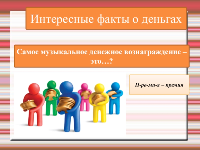 Интересные факты о деньгахСамое музыкальное денежное вознаграждение – это…?П-ре-ми-я – премия