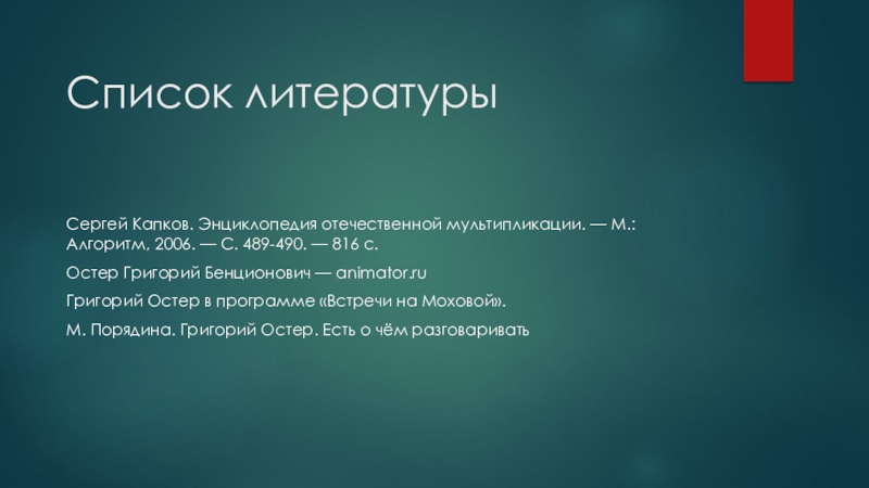 Список литературы Сергей Капков. Энциклопедия отечественной мультипликации. — М.: Алгоритм, 2006. — С. 489-490. — 816 с.Остер Григорий Бенционович — animator.ruГригорий Остер в