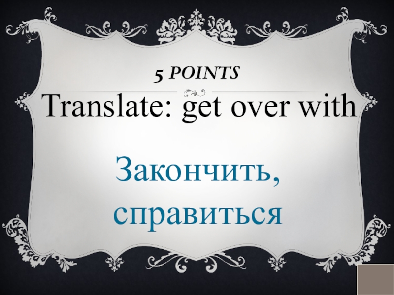 5 POINTSTranslate: get over withЗакончить, справиться