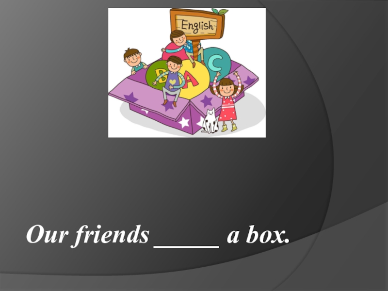 Our friends _____ a box.
