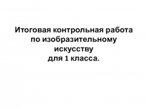 Презентация к итоговой контрольной работе для 1 класса.